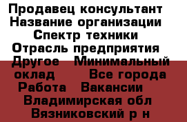 Продавец-консультант › Название организации ­ Спектр техники › Отрасль предприятия ­ Другое › Минимальный оклад ­ 1 - Все города Работа » Вакансии   . Владимирская обл.,Вязниковский р-н